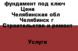 фундамент под ключ  › Цена ­ 3 000 - Челябинская обл., Челябинск г. Строительство и ремонт » Услуги   . Челябинская обл.,Челябинск г.